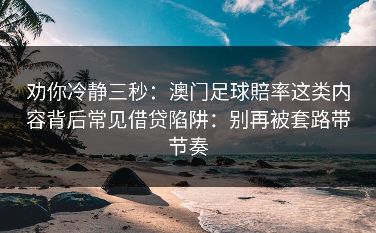 劝你冷静三秒：澳门足球賠率这类内容背后常见借贷陷阱：别再被套路带节奏