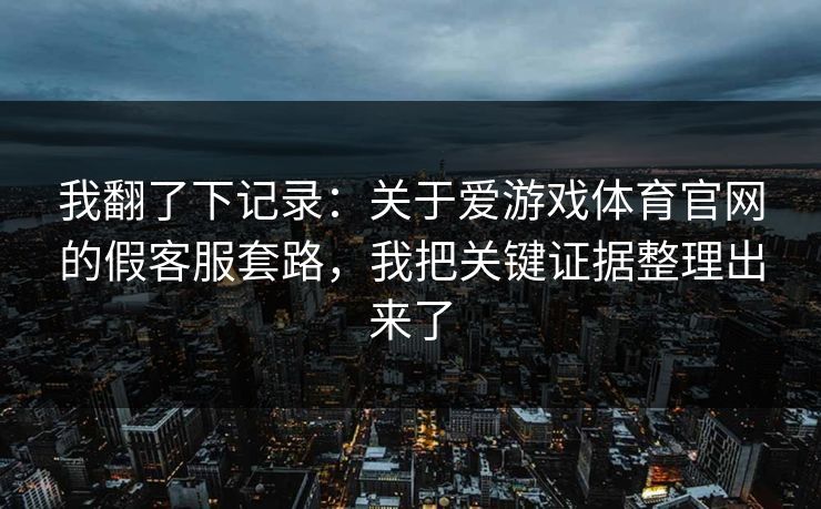 我翻了下记录：关于爱游戏体育官网的假客服套路，我把关键证据整理出来了