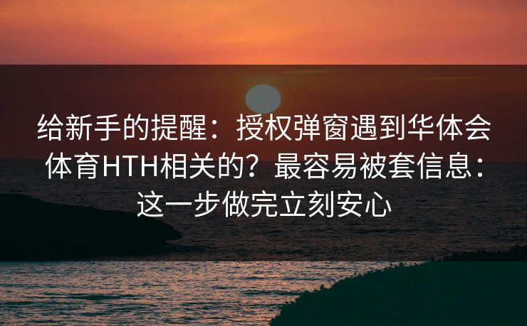给新手的提醒：授权弹窗遇到华体会体育HTH相关的？最容易被套信息：这一步做完立刻安心