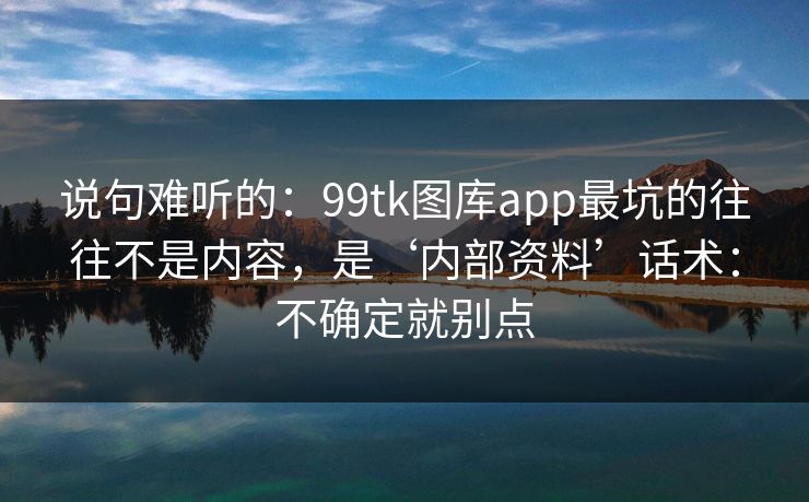 说句难听的：99tk图库app最坑的往往不是内容，是‘内部资料’话术：不确定就别点