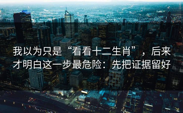 我以为只是“看看十二生肖”，后来才明白这一步最危险：先把证据留好