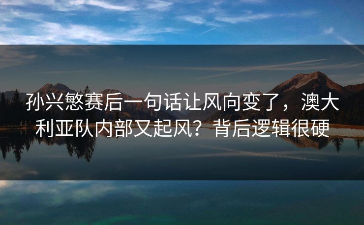 孙兴慜赛后一句话让风向变了，澳大利亚队内部又起风？背后逻辑很硬