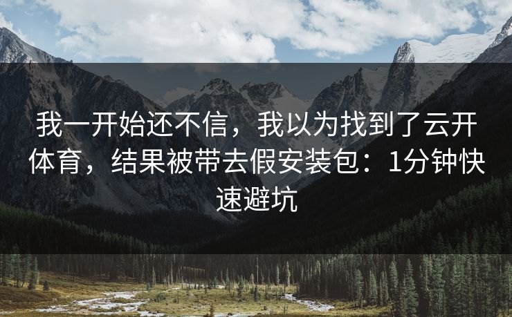 我一开始还不信，我以为找到了云开体育，结果被带去假安装包：1分钟快速避坑