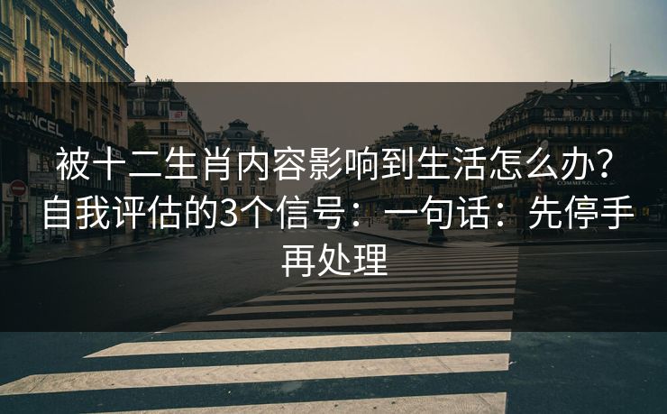 被十二生肖内容影响到生活怎么办？自我评估的3个信号：一句话：先停手再处理