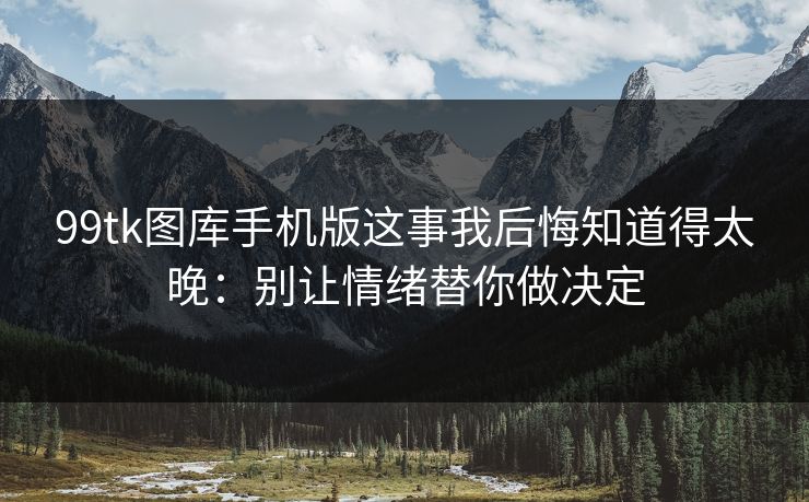 99tk图库手机版这事我后悔知道得太晚：别让情绪替你做决定