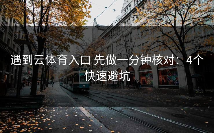 遇到云体育入口 先做一分钟核对：4个快速避坑