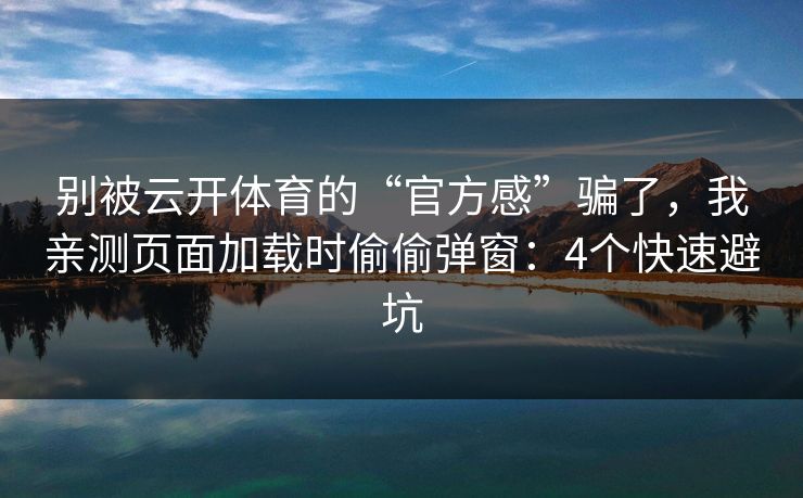 别被云开体育的“官方感”骗了，我亲测页面加载时偷偷弹窗：4个快速避坑