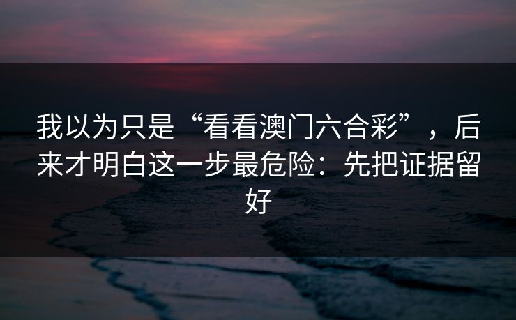 我以为只是“看看澳门六合彩”，后来才明白这一步最危险：先把证据留好