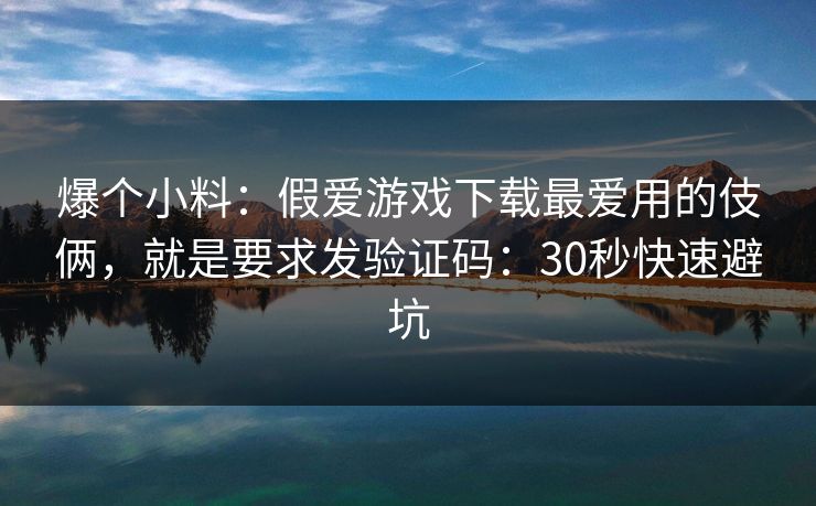 爆个小料：假爱游戏下载最爱用的伎俩，就是要求发验证码：30秒快速避坑