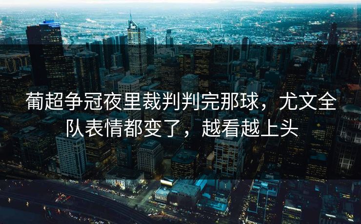葡超争冠夜里裁判判完那球，尤文全队表情都变了，越看越上头