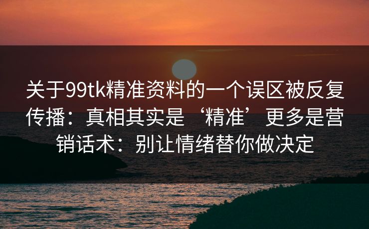 关于99tk精准资料的一个误区被反复传播：真相其实是‘精准’更多是营销话术：别让情绪替你做决定