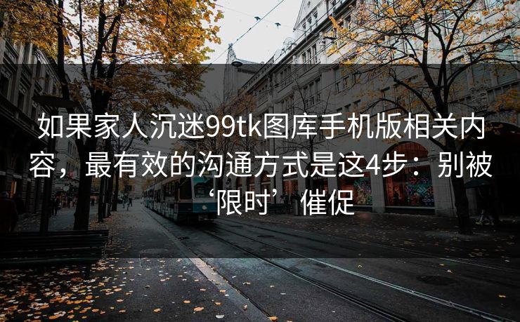 如果家人沉迷99tk图库手机版相关内容，最有效的沟通方式是这4步：别被‘限时’催促