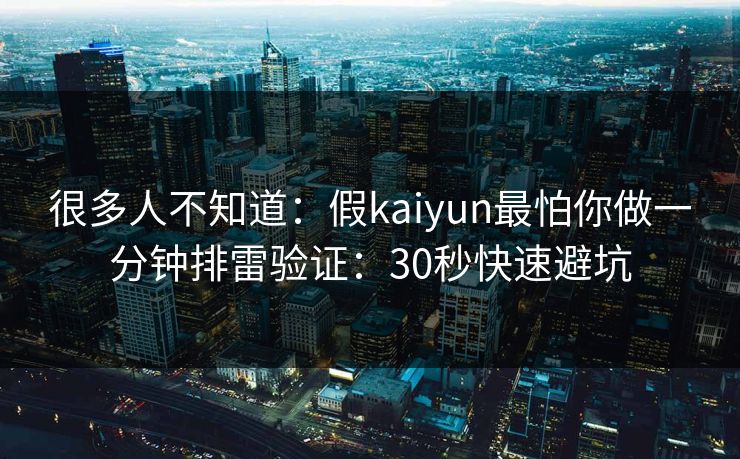 很多人不知道：假kaiyun最怕你做一分钟排雷验证：30秒快速避坑
