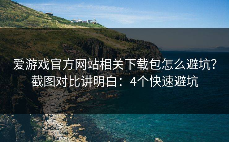 爱游戏官方网站相关下载包怎么避坑？截图对比讲明白：4个快速避坑