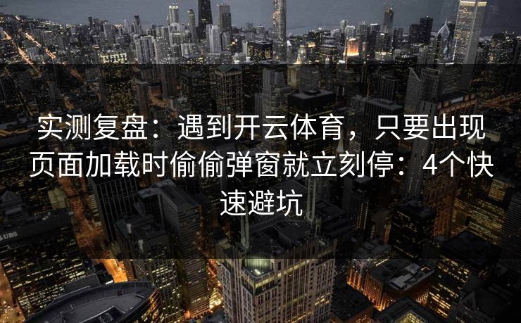 实测复盘：遇到开云体育，只要出现页面加载时偷偷弹窗就立刻停：4个快速避坑