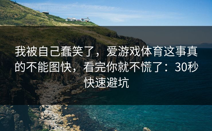 我被自己蠢笑了，爱游戏体育这事真的不能图快，看完你就不慌了：30秒快速避坑