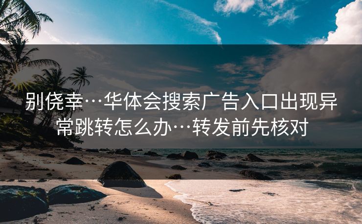 别侥幸…华体会搜索广告入口出现异常跳转怎么办…转发前先核对