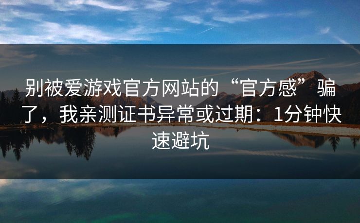 别被爱游戏官方网站的“官方感”骗了，我亲测证书异常或过期：1分钟快速避坑