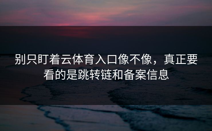 别只盯着云体育入口像不像，真正要看的是跳转链和备案信息