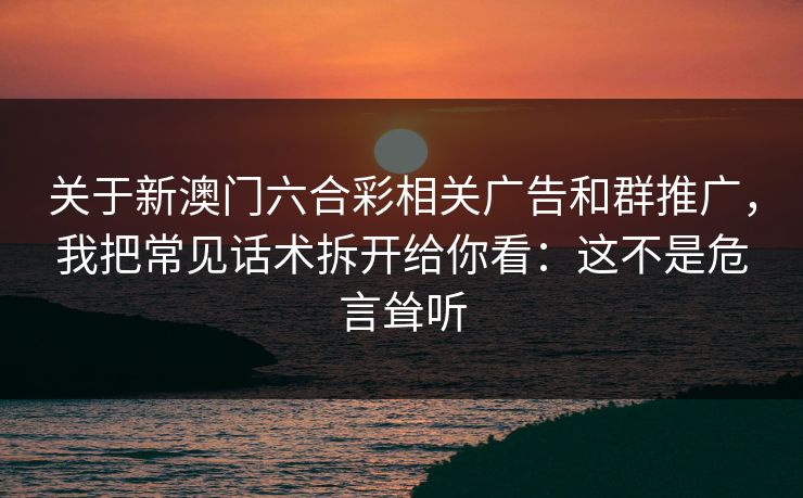 关于新澳门六合彩相关广告和群推广，我把常见话术拆开给你看：这不是危言耸听