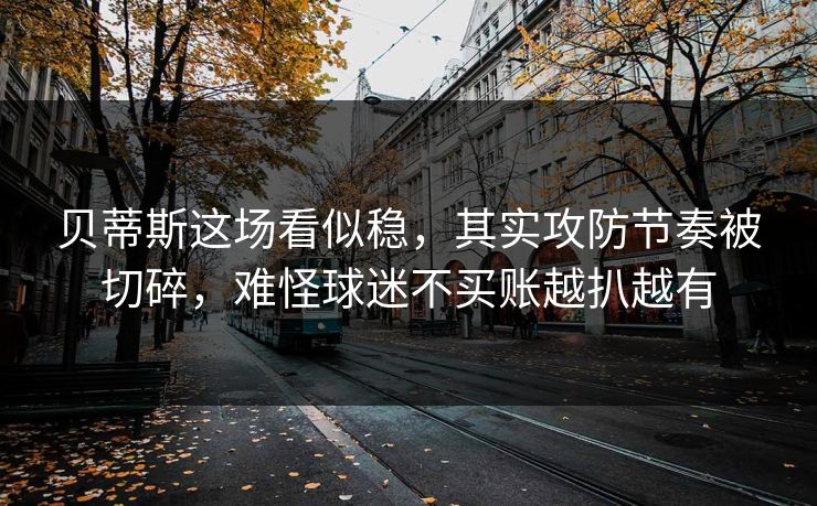 贝蒂斯这场看似稳，其实攻防节奏被切碎，难怪球迷不买账越扒越有