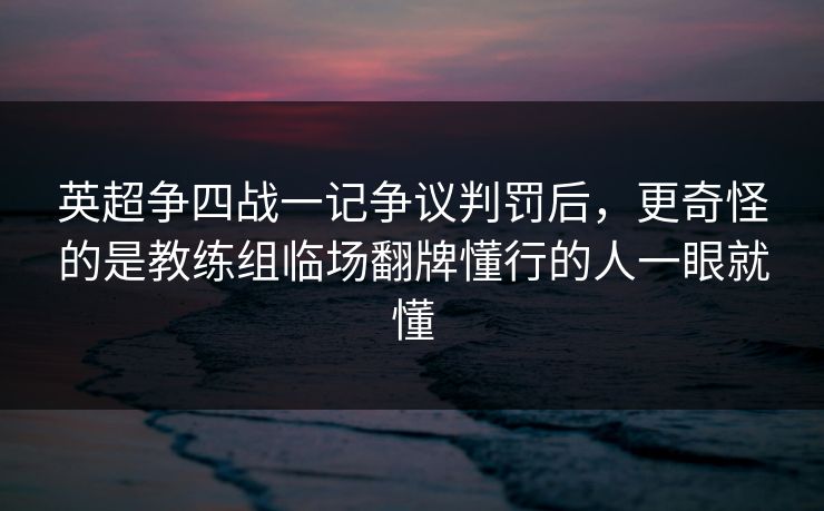 英超争四战一记争议判罚后，更奇怪的是教练组临场翻牌懂行的人一眼就懂