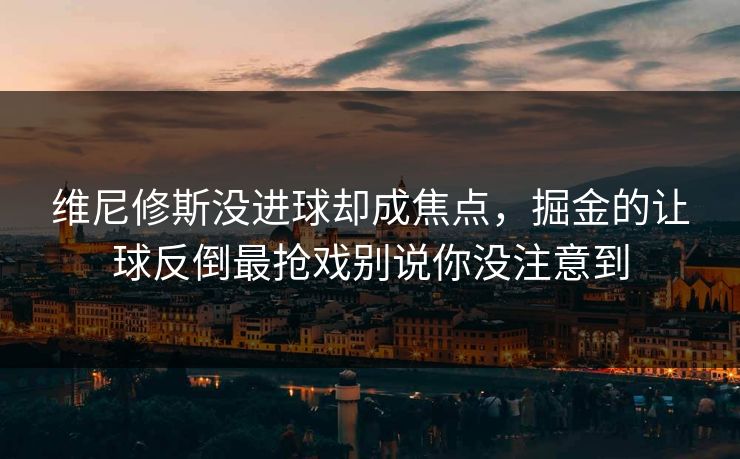 维尼修斯没进球却成焦点，掘金的让球反倒最抢戏别说你没注意到