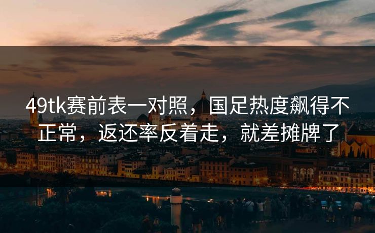 49tk赛前表一对照，国足热度飙得不正常，返还率反着走，就差摊牌了