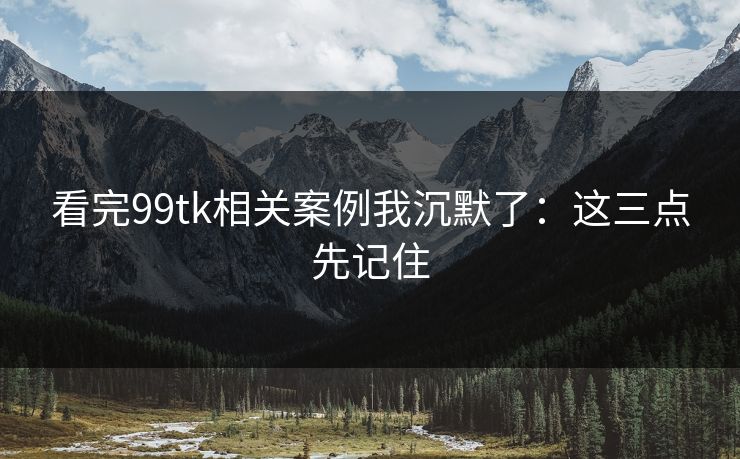看完99tk相关案例我沉默了：这三点先记住