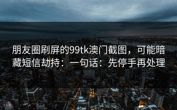 朋友圈刷屏的99tk澳门截图，可能暗藏短信劫持：一句话：先停手再处理