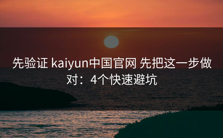 先验证 kaiyun中国官网 先把这一步做对：4个快速避坑