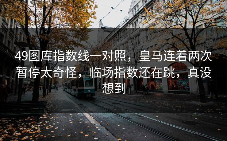 49图库指数线一对照，皇马连着两次暂停太奇怪，临场指数还在跳，真没想到