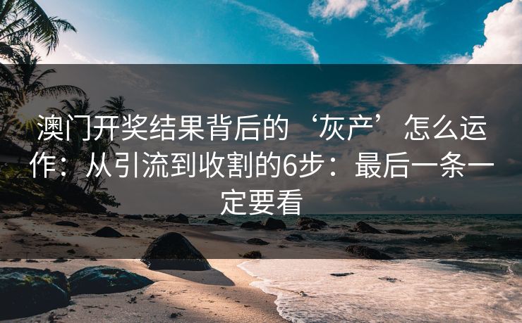 澳门开奖结果背后的‘灰产’怎么运作：从引流到收割的6步：最后一条一定要看