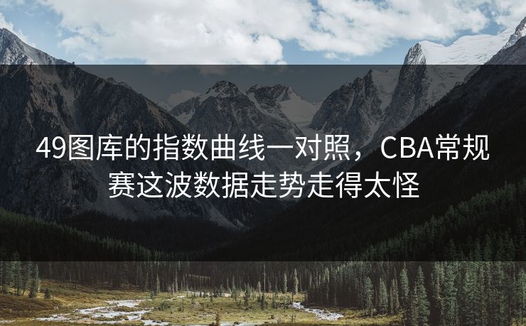 49图库的指数曲线一对照，CBA常规赛这波数据走势走得太怪