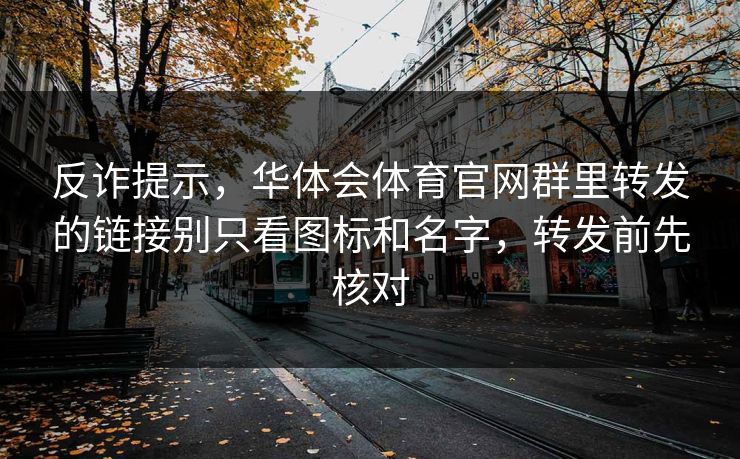 反诈提示，华体会体育官网群里转发的链接别只看图标和名字，转发前先核对