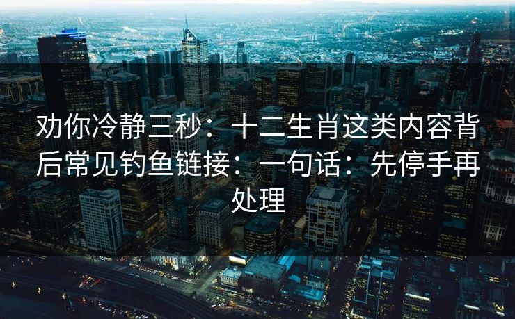 劝你冷静三秒：十二生肖这类内容背后常见钓鱼链接：一句话：先停手再处理