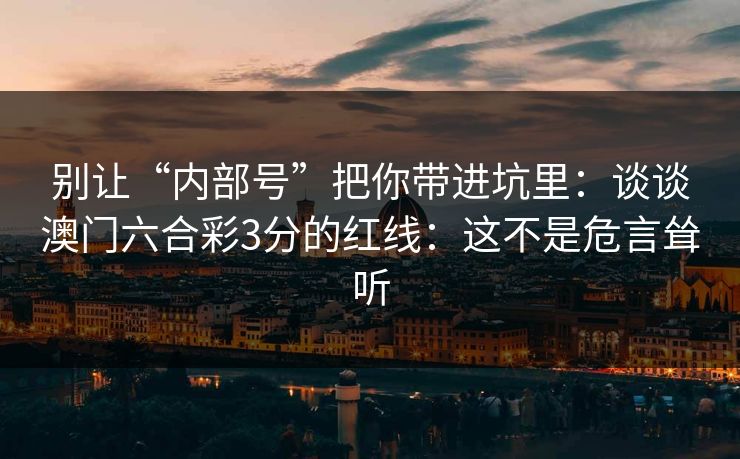 别让“内部号”把你带进坑里：谈谈澳门六合彩3分的红线：这不是危言耸听