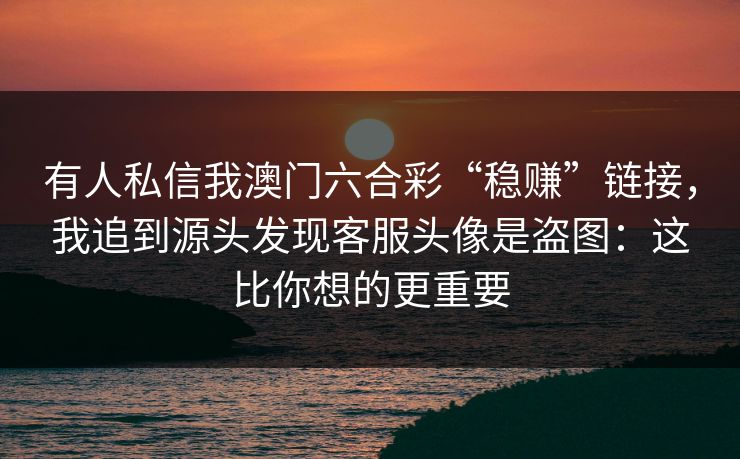 有人私信我澳门六合彩“稳赚”链接，我追到源头发现客服头像是盗图：这比你想的更重要