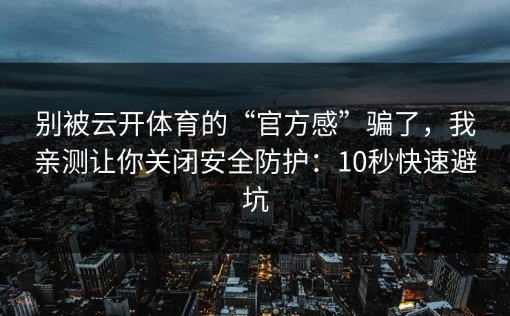 别被云开体育的“官方感”骗了，我亲测让你关闭安全防护：10秒快速避坑
