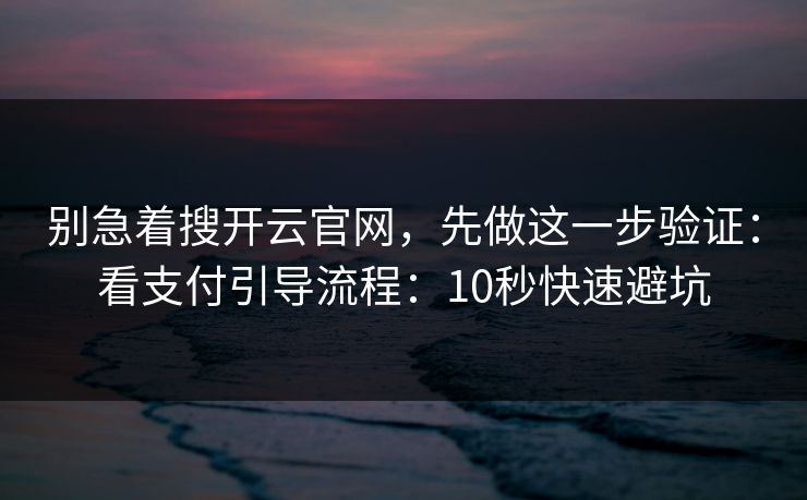 别急着搜开云官网，先做这一步验证：看支付引导流程：10秒快速避坑