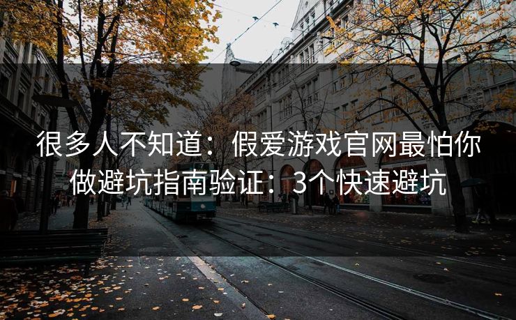 很多人不知道：假爱游戏官网最怕你做避坑指南验证：3个快速避坑