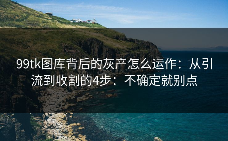 99tk图库背后的灰产怎么运作：从引流到收割的4步：不确定就别点