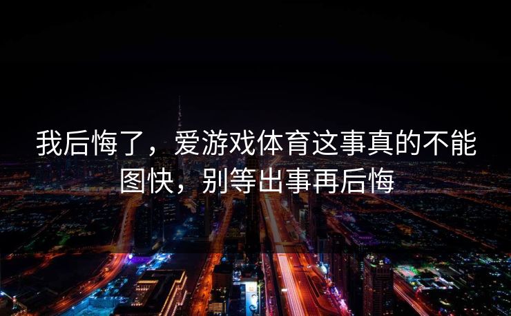 我后悔了，爱游戏体育这事真的不能图快，别等出事再后悔