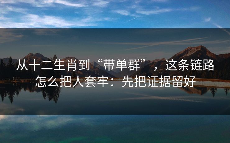 从十二生肖到“带单群”，这条链路怎么把人套牢：先把证据留好