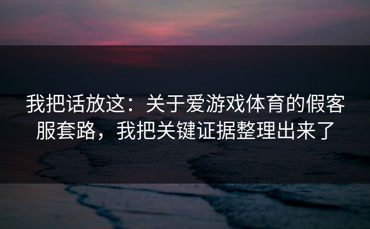 我把话放这：关于爱游戏体育的假客服套路，我把关键证据整理出来了