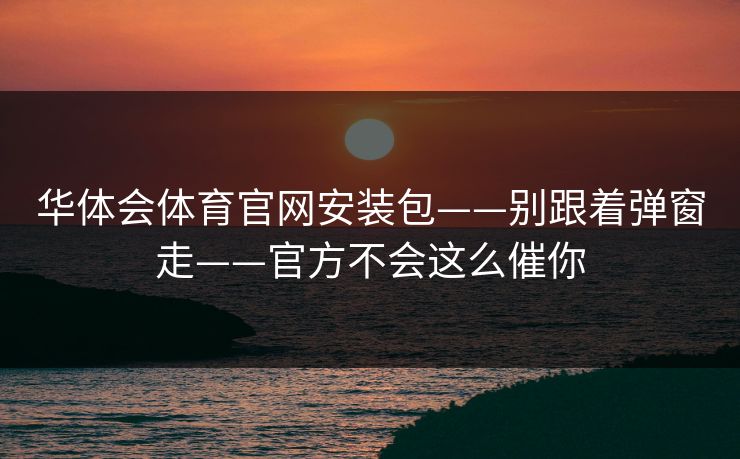 华体会体育官网安装包——别跟着弹窗走——官方不会这么催你