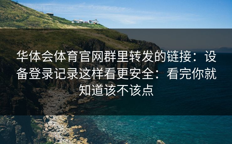 华体会体育官网群里转发的链接：设备登录记录这样看更安全：看完你就知道该不该点