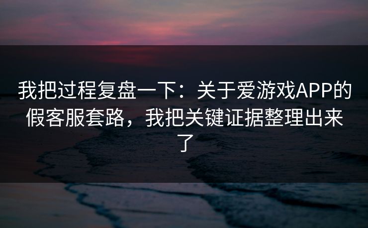 我把过程复盘一下：关于爱游戏APP的假客服套路，我把关键证据整理出来了