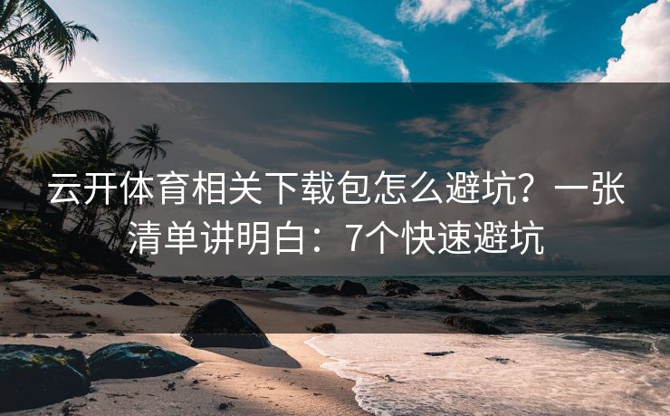 云开体育相关下载包怎么避坑？一张清单讲明白：7个快速避坑