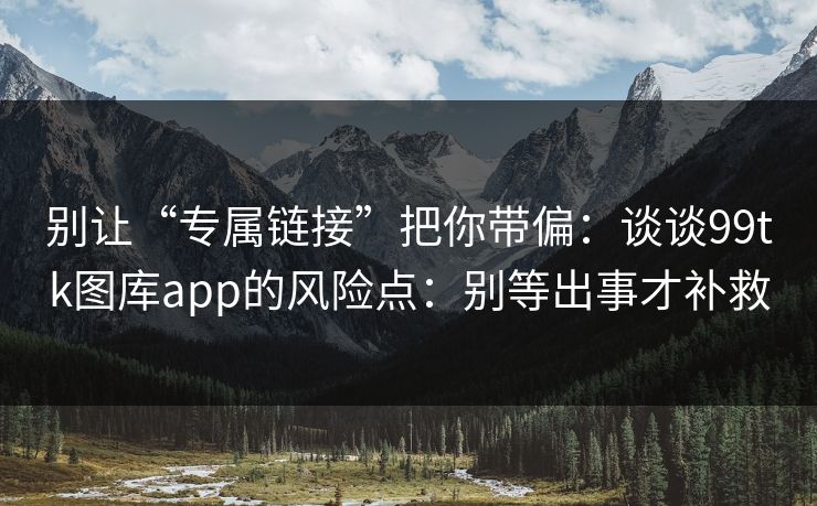 别让“专属链接”把你带偏：谈谈99tk图库app的风险点：别等出事才补救